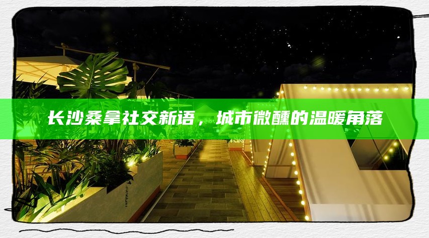 长沙桑拿社交新风尚，城市微醺的温暖社交角落