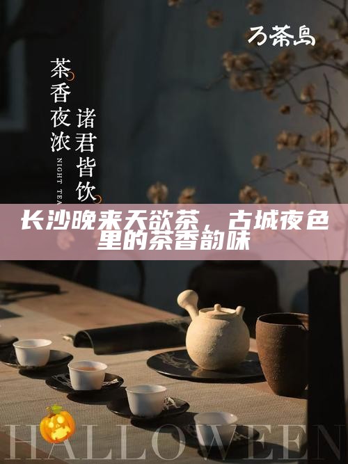 长沙夜色中的茶香，古城晚来天欲茶的韵味